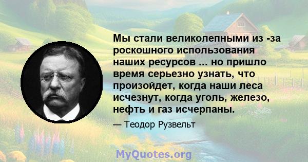 Мы стали великолепными из -за роскошного использования наших ресурсов ... но пришло время серьезно узнать, что произойдет, когда наши леса исчезнут, когда уголь, железо, нефть и газ исчерпаны.