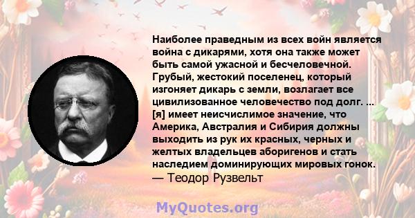 Наиболее праведным из всех войн является война с дикарями, хотя она также может быть самой ужасной и бесчеловечной. Грубый, жестокий поселенец, который изгоняет дикарь с земли, возлагает все цивилизованное человечество