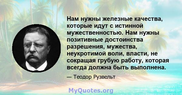 Нам нужны железные качества, которые идут с истинной мужественностью. Нам нужны позитивные достоинства разрешения, мужества, неукротимой воли, власти, не сокращая грубую работу, которая всегда должна быть выполнена.