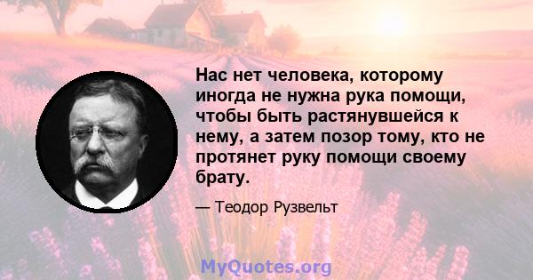 Нас нет человека, которому иногда не нужна рука помощи, чтобы быть растянувшейся к нему, а затем позор тому, кто не протянет руку помощи своему брату.