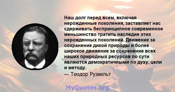 Наш долг перед всем, включая нерожденные поколения, заставляет нас сдерживать беспринципное современное меньшинство тратить наследие этих нерожденных поколений. Движение за сохранение дикой природы и более широкое