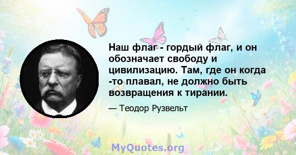 Наш флаг - гордый флаг, и он обозначает свободу и цивилизацию. Там, где он когда -то плавал, не должно быть возвращения к тирании.