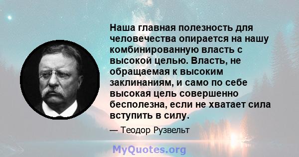 Наша главная полезность для человечества опирается на нашу комбинированную власть с высокой целью. Власть, не обращаемая к высоким заклинаниям, и само по себе высокая цель совершенно бесполезна, если не хватает сила