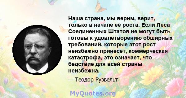 Наша страна, мы верим, верит, только в начале ее роста. Если Леса Соединенных Штатов не могут быть готовы к удовлетворению обширных требований, которые этот рост неизбежно принесет, коммерческая катастрофа, это