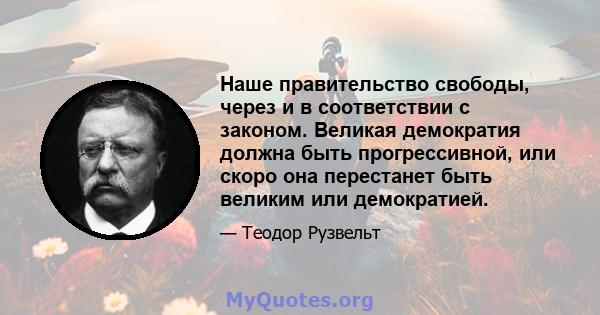 Наше правительство свободы, через и в соответствии с законом. Великая демократия должна быть прогрессивной, или скоро она перестанет быть великим или демократией.