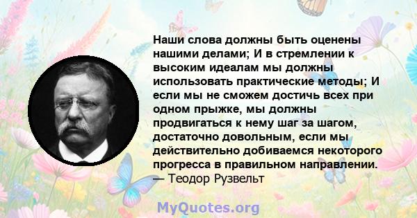 Наши слова должны быть оценены нашими делами; И в стремлении к высоким идеалам мы должны использовать практические методы; И если мы не сможем достичь всех при одном прыжке, мы должны продвигаться к нему шаг за шагом,