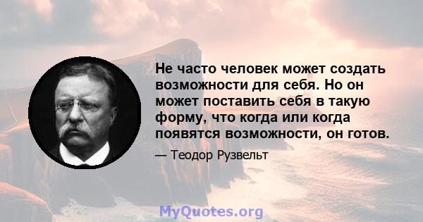 Не часто человек может создать возможности для себя. Но он может поставить себя в такую ​​форму, что когда или когда появятся возможности, он готов.