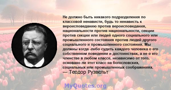 Не должно быть никакого подразделения по классовой ненависти, будь то ненависть к вероисповеданию против вероисповедания, национальности против национальности, секции против секции или людей одного социального или