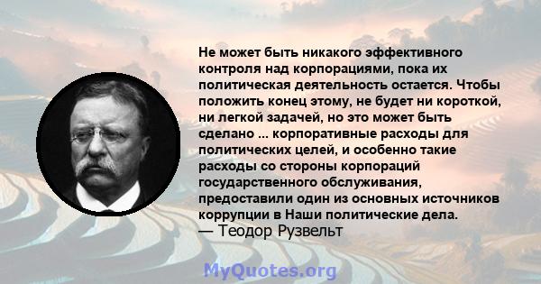 Не может быть никакого эффективного контроля над корпорациями, пока их политическая деятельность остается. Чтобы положить конец этому, не будет ни короткой, ни легкой задачей, но это может быть сделано ... корпоративные 