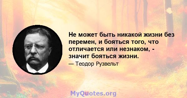 Не может быть никакой жизни без перемен, и бояться того, что отличается или незнаком, - значит бояться жизни.