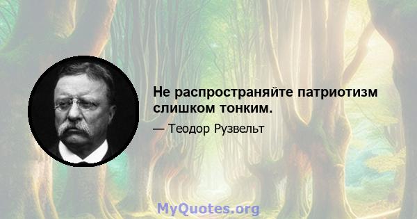 Не распространяйте патриотизм слишком тонким.