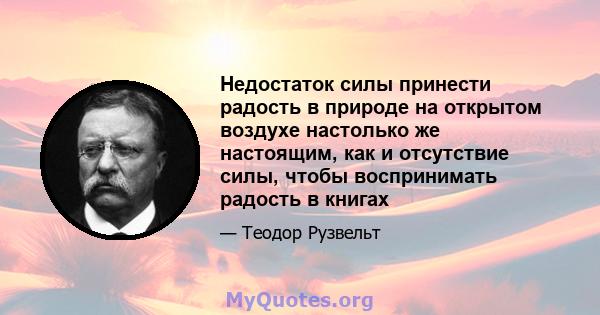 Недостаток силы принести радость в природе на открытом воздухе настолько же настоящим, как и отсутствие силы, чтобы воспринимать радость в книгах