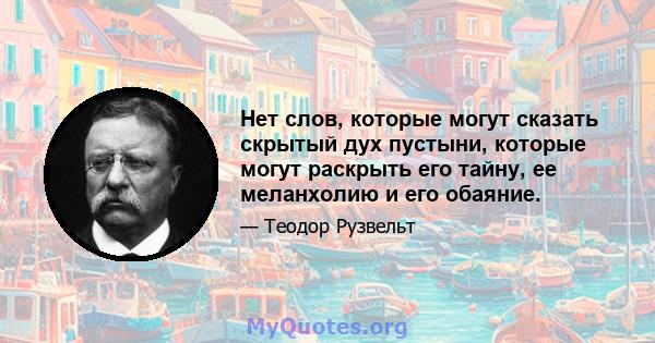 Нет слов, которые могут сказать скрытый дух пустыни, которые могут раскрыть его тайну, ее меланхолию и его обаяние.