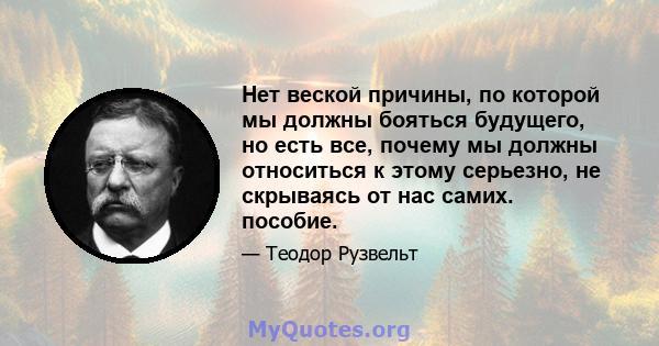 Нет веской причины, по которой мы должны бояться будущего, но есть все, почему мы должны относиться к этому серьезно, не скрываясь от нас самих. пособие.