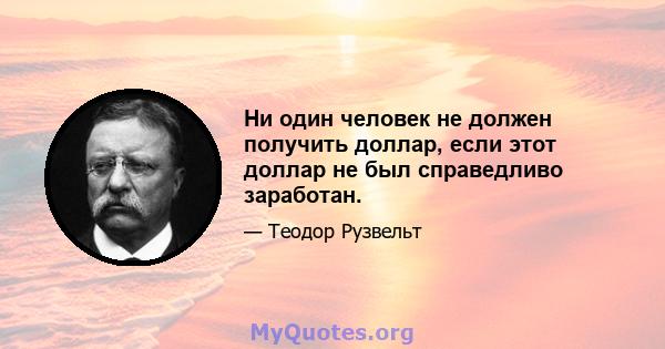 Ни один человек не должен получить доллар, если этот доллар не был справедливо заработан.