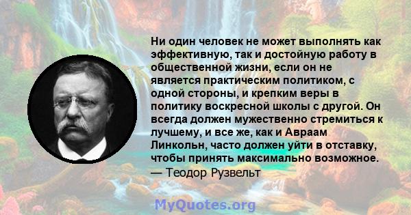 Ни один человек не может выполнять как эффективную, так и достойную работу в общественной жизни, если он не является практическим политиком, с одной стороны, и крепким веры в политику воскресной школы с другой. Он