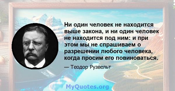 Ни один человек не находится выше закона, и ни один человек не находится под ним: и при этом мы не спрашиваем о разрешении любого человека, когда просим его повиноваться.