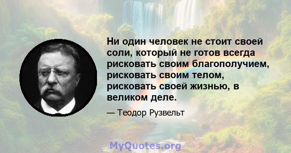 Ни один человек не стоит своей соли, который не готов всегда рисковать своим благополучием, рисковать своим телом, рисковать своей жизнью, в великом деле.