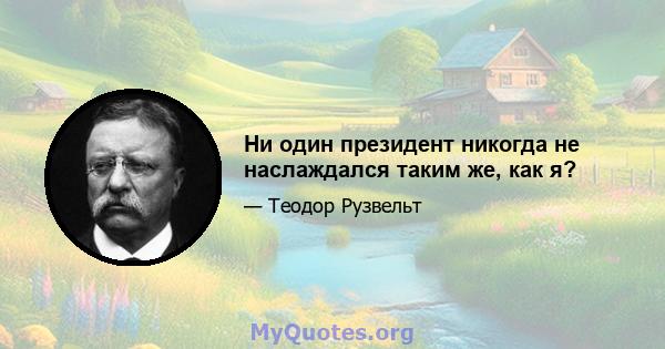 Ни один президент никогда не наслаждался таким же, как я?