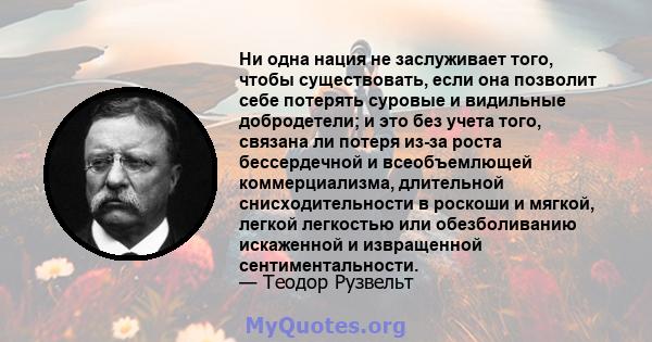 Ни одна нация не заслуживает того, чтобы существовать, если она позволит себе потерять суровые и видильные добродетели; и это без учета того, связана ли потеря из-за роста бессердечной и всеобъемлющей коммерциализма,