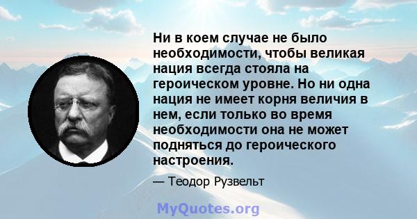 Ни в коем случае не было необходимости, чтобы великая нация всегда стояла на героическом уровне. Но ни одна нация не имеет корня величия в нем, если только во время необходимости она не может подняться до героического