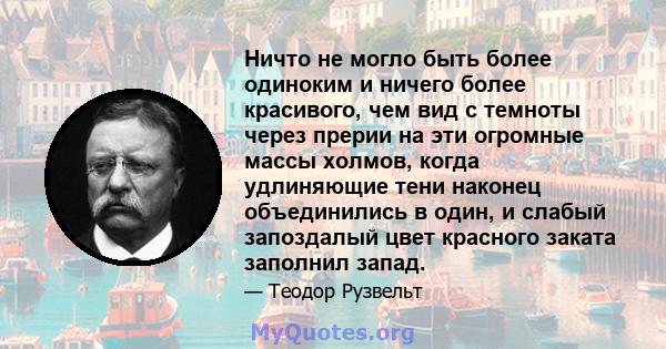 Ничто не могло быть более одиноким и ничего более красивого, чем вид с темноты через прерии на эти огромные массы холмов, когда удлиняющие тени наконец объединились в один, и слабый запоздалый цвет красного заката