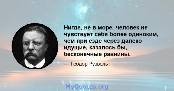 Нигде, не в море, человек не чувствует себя более одиноким, чем при езде через далеко идущие, казалось бы, бесконечные равнины.