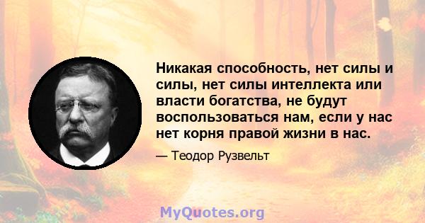 Никакая способность, нет силы и силы, нет силы интеллекта или власти богатства, не будут воспользоваться нам, если у нас нет корня правой жизни в нас.