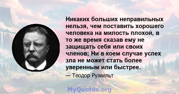 Никаких больших неправильных нельзя, чем поставить хорошего человека на милость плохой, в то же время сказав ему не защищать себя или своих членов; Ни в коем случае успех зла не может стать более уверенным или быстрее.