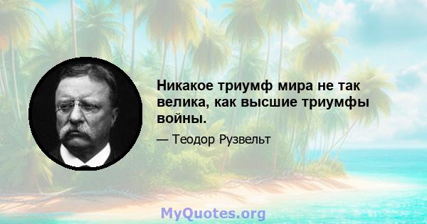 Никакое триумф мира не так велика, как высшие триумфы войны.