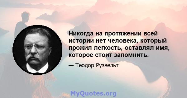 Никогда на протяжении всей истории нет человека, который прожил легкость, оставлял имя, которое стоит запомнить.