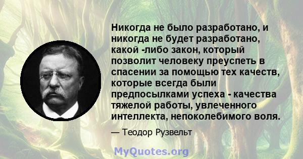 Никогда не было разработано, и никогда не будет разработано, какой -либо закон, который позволит человеку преуспеть в спасении за помощью тех качеств, которые всегда были предпосылками успеха - качества тяжелой работы,