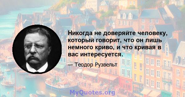 Никогда не доверяйте человеку, который говорит, что он лишь немного криво, и что кривая в вас интересуется.