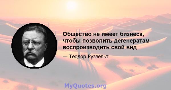 Общество не имеет бизнеса, чтобы позволить дегенератам воспроизводить свой вид