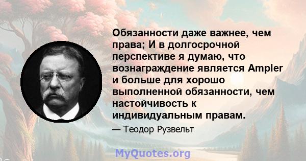 Обязанности даже важнее, чем права; И в долгосрочной перспективе я думаю, что вознаграждение является Ampler и больше для хорошо выполненной обязанности, чем настойчивость к индивидуальным правам.