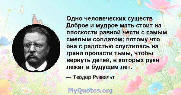 Одно человеческих существ Доброе и мудрое мать стоит на плоскости равной чести с самым смелым солдатом; потому что она с радостью спустилась на грани пропасти тьмы, чтобы вернуть детей, в которых руки лежат в будущем