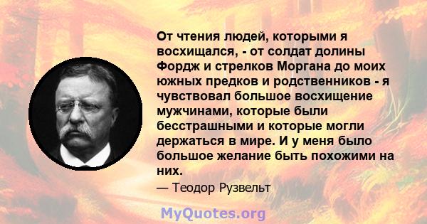 От чтения людей, которыми я восхищался, - от солдат долины Фордж и стрелков Моргана до моих южных предков и родственников - я чувствовал большое восхищение мужчинами, которые были бесстрашными и которые могли держаться