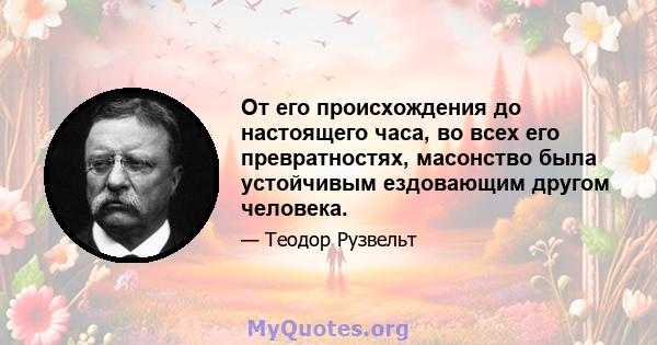 От его происхождения до настоящего часа, во всех его превратностях, масонство была устойчивым ездовающим другом человека.