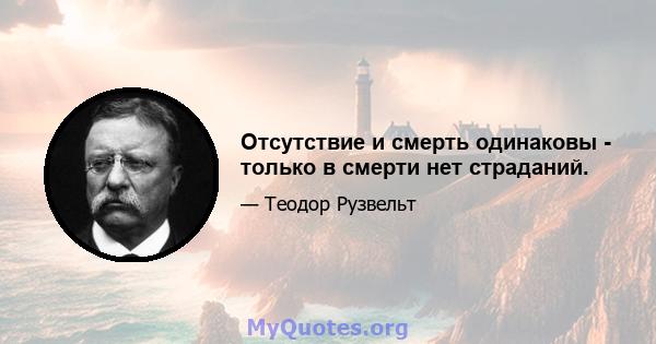 Отсутствие и смерть одинаковы - только в смерти нет страданий.