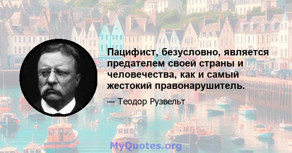 Пацифист, безусловно, является предателем своей страны и человечества, как и самый жестокий правонарушитель.