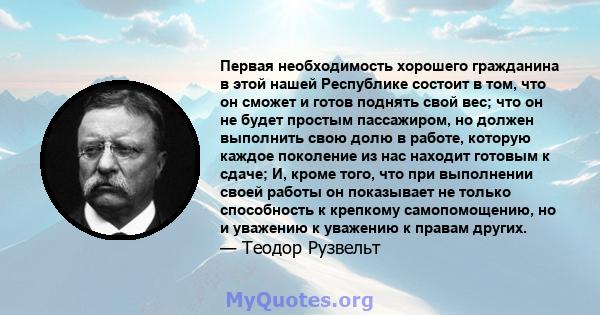 Первая необходимость хорошего гражданина в этой нашей Республике состоит в том, что он сможет и готов поднять свой вес; что он не будет простым пассажиром, но должен выполнить свою долю в работе, которую каждое