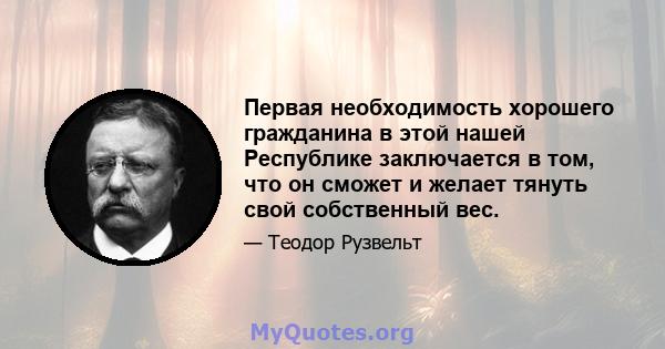 Первая необходимость хорошего гражданина в этой нашей Республике заключается в том, что он сможет и желает тянуть свой собственный вес.