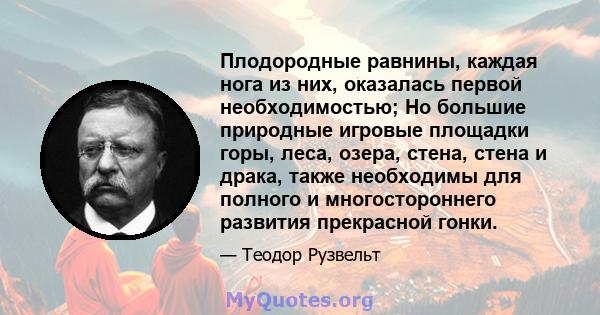 Плодородные равнины, каждая нога из них, оказалась первой необходимостью; Но большие природные игровые площадки горы, леса, озера, стена, стена и драка, также необходимы для полного и многостороннего развития прекрасной 