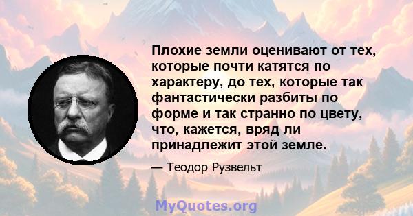 Плохие земли оценивают от тех, которые почти катятся по характеру, до тех, которые так фантастически разбиты по форме и так странно по цвету, что, кажется, вряд ли принадлежит этой земле.