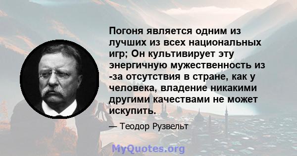 Погоня является одним из лучших из всех национальных игр; Он культивирует эту энергичную мужественность из -за отсутствия в стране, как у человека, владение никакими другими качествами не может искупить.