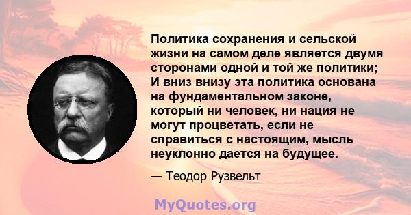 Политика сохранения и сельской жизни на самом деле является двумя сторонами одной и той же политики; И вниз внизу эта политика основана на фундаментальном законе, который ни человек, ни нация не могут процветать, если