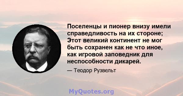 Поселенцы и пионер внизу имели справедливость на их стороне; Этот великий континент не мог быть сохранен как не что иное, как игровой заповедник для неспособности дикарей.