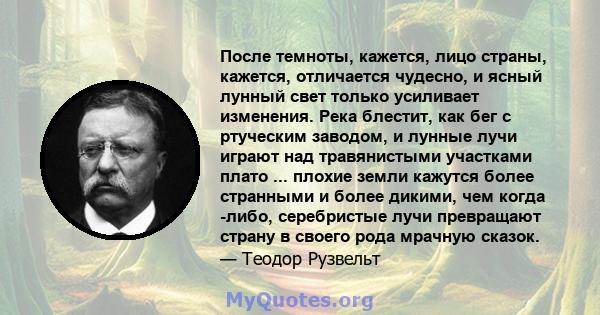 После темноты, кажется, лицо страны, кажется, отличается чудесно, и ясный лунный свет только усиливает изменения. Река блестит, как бег с ртуческим заводом, и лунные лучи играют над травянистыми участками плато ...