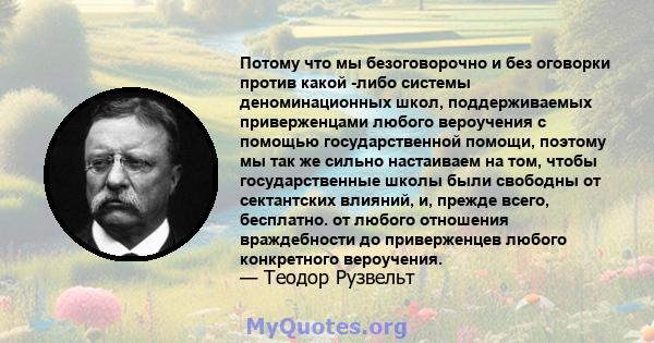 Потому что мы безоговорочно и без оговорки против какой -либо системы деноминационных школ, поддерживаемых приверженцами любого вероучения с помощью государственной помощи, поэтому мы так же сильно настаиваем на том,