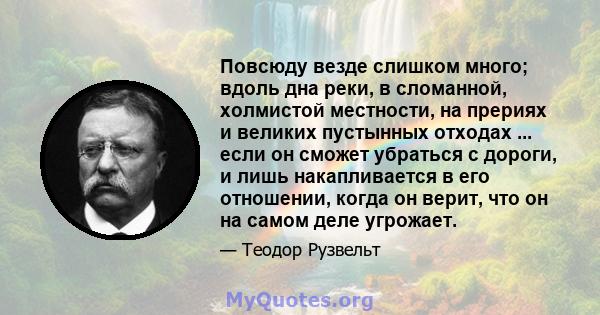 Повсюду везде слишком много; вдоль дна реки, в сломанной, холмистой местности, на прериях и великих пустынных отходах ... если он сможет убраться с дороги, и лишь накапливается в его отношении, когда он верит, что он на 